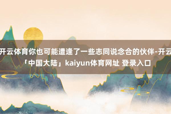 开云体育你也可能遭逢了一些志同说念合的伙伴-开云「中国大陆」kaiyun体育网址 登录入口