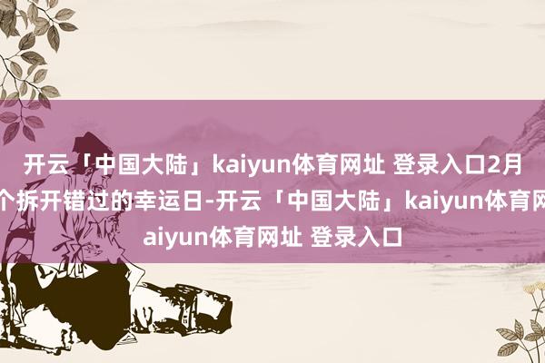 开云「中国大陆」kaiyun体育网址 登录入口2月28日相似是个拆开错过的幸运日-开云「中国大陆」kaiyun体育网址 登录入口