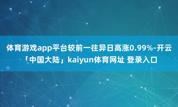 体育游戏app平台较前一往异日高涨0.99%-开云「中国大陆」kaiyun体育网址 登录入口