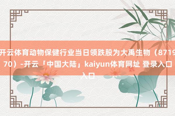 开云体育动物保健行业当日领跌股为大禹生物（871970）-开云「中国大陆」kaiyun体育网址 登录入口