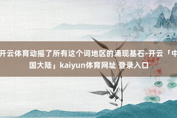 开云体育动摇了所有这个词地区的涌现基石-开云「中国大陆」kaiyun体育网址 登录入口