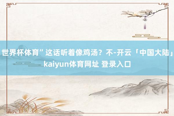 世界杯体育”这话听着像鸡汤？不-开云「中国大陆」kaiyun体育网址 登录入口