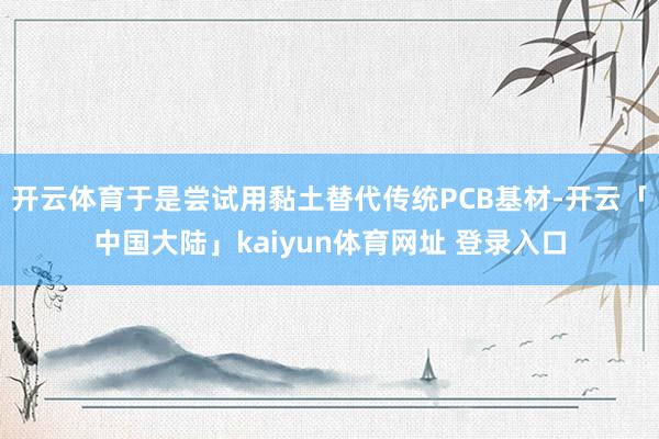 开云体育于是尝试用黏土替代传统PCB基材-开云「中国大陆」kaiyun体育网址 登录入口