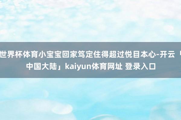 世界杯体育小宝宝回家笃定住得超过悦目本心-开云「中国大陆」kaiyun体育网址 登录入口