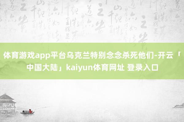 体育游戏app平台乌克兰特别念念杀死他们-开云「中国大陆」kaiyun体育网址 登录入口