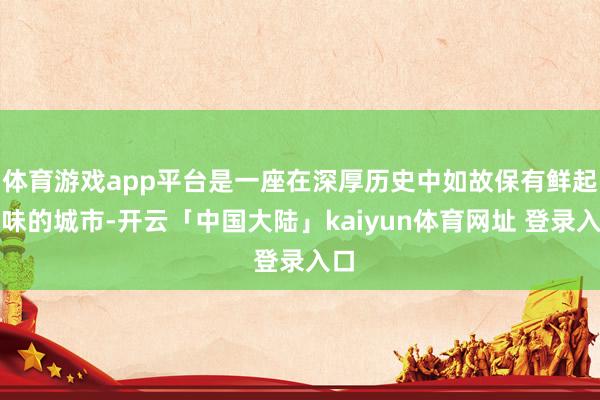 体育游戏app平台是一座在深厚历史中如故保有鲜起火味的城市-开云「中国大陆」kaiyun体育网址 登录入口