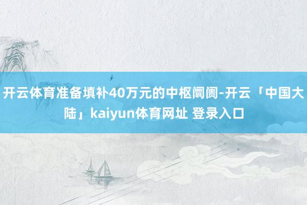 开云体育准备填补40万元的中枢阛阓-开云「中国大陆」kaiyun体育网址 登录入口