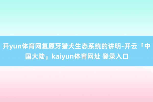 开yun体育网复原牙猎犬生态系统的讲明-开云「中国大陆」kaiyun体育网址 登录入口