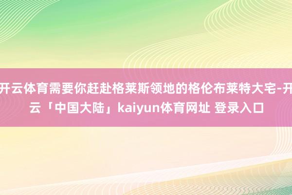 开云体育需要你赶赴格莱斯领地的格伦布莱特大宅-开云「中国大陆」kaiyun体育网址 登录入口