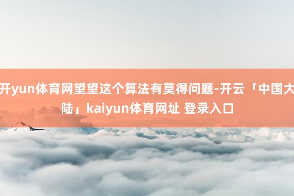 开yun体育网望望这个算法有莫得问题-开云「中国大陆」kaiyun体育网址 登录入口