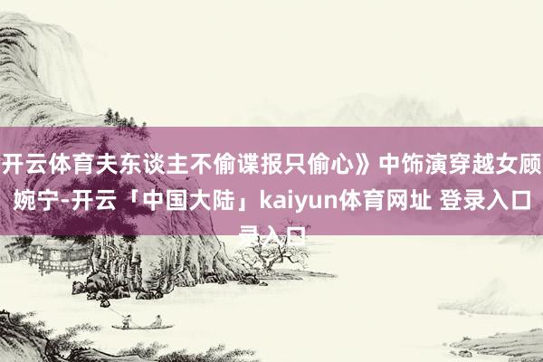 开云体育夫东谈主不偷谍报只偷心》中饰演穿越女顾婉宁-开云「中国大陆」kaiyun体育网址 登录入口