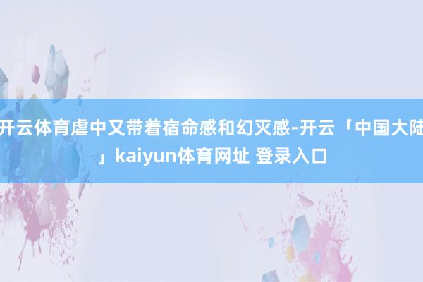 开云体育虐中又带着宿命感和幻灭感-开云「中国大陆」kaiyun体育网址 登录入口