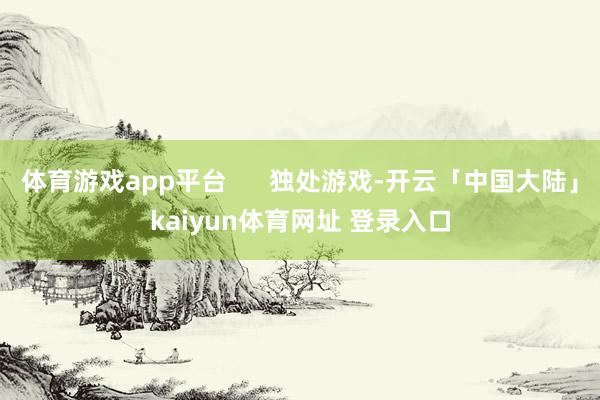 体育游戏app平台      独处游戏-开云「中国大陆」kaiyun体育网址 登录入口