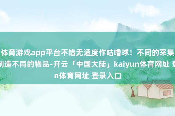 体育游戏app平台不错无适度作咕噜球！不同的采集物不错制造不同的物品-开云「中国大陆」kaiyun体育网址 登录入口