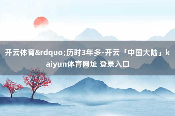 开云体育&rdquo;历时3年多-开云「中国大陆」kaiyun体育网址 登录入口