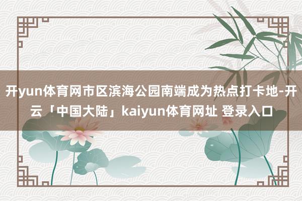 开yun体育网市区滨海公园南端成为热点打卡地-开云「中国大陆」kaiyun体育网址 登录入口