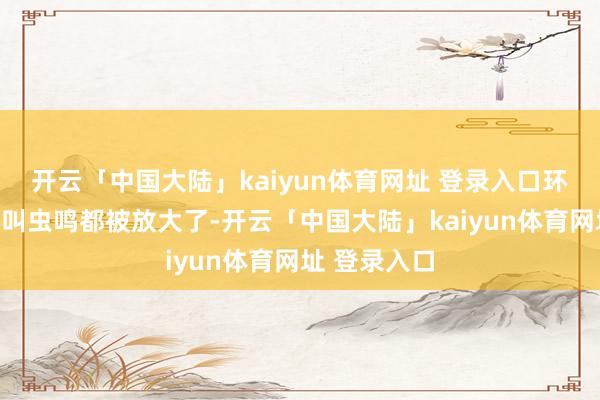 开云「中国大陆」kaiyun体育网址 登录入口环绕身边的鸟叫虫鸣都被放大了-开云「中国大陆」kaiyun体育网址 登录入口