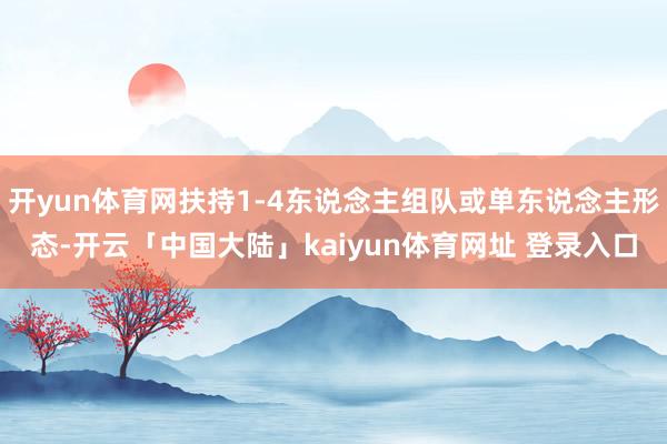 开yun体育网扶持1-4东说念主组队或单东说念主形态-开云「中国大陆」kaiyun体育网址 登录入口
