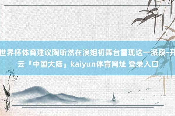 世界杯体育建议陶昕然在浪姐初舞台重现这一派段-开云「中国大陆」kaiyun体育网址 登录入口