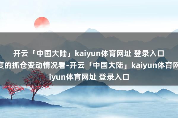 开云「中国大陆」kaiyun体育网址 登录入口　　从本年一季度的抓仓变动情况看-开云「中国大陆」kaiyun体育网址 登录入口