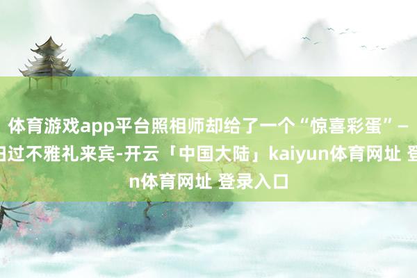 体育游戏app平台照相师却给了一个“惊喜彩蛋”——镜头扫过不雅礼来宾-开云「中国大陆」kaiyun体育网址 登录入口