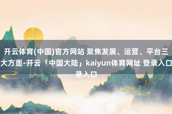 开云体育(中国)官方网站 聚焦发展、运营、平台三大方面-开云「中国大陆」kaiyun体育网址 登录入口