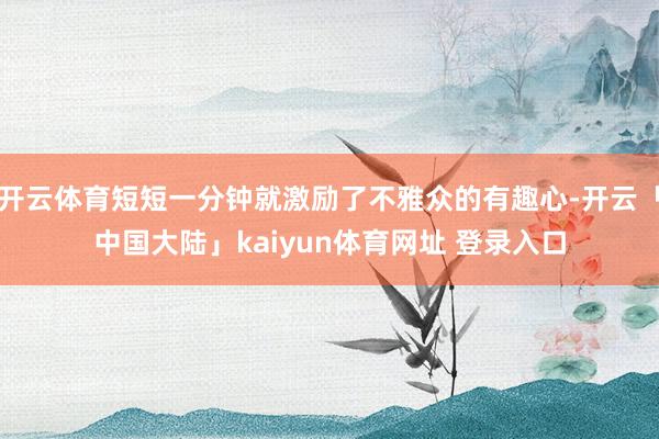 开云体育短短一分钟就激励了不雅众的有趣心-开云「中国大陆」kaiyun体育网址 登录入口