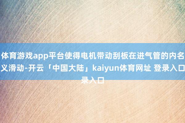 体育游戏app平台使得电机带动刮板在进气管的内名义滑动-开云「中国大陆」kaiyun体育网址 登录入口