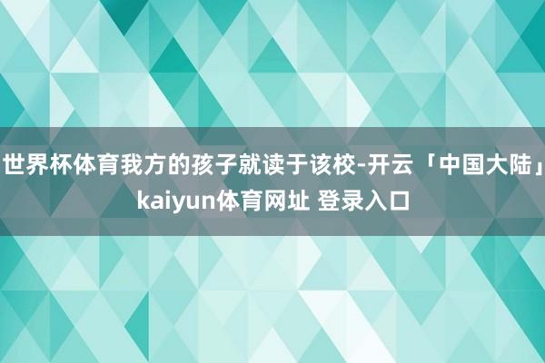 世界杯体育我方的孩子就读于该校-开云「中国大陆」kaiyun体育网址 登录入口