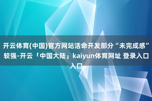 开云体育(中国)官方网站活命开发部分“未完成感”较强-开云「中国大陆」kaiyun体育网址 登录入口
