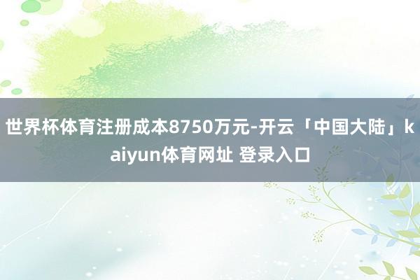 世界杯体育注册成本8750万元-开云「中国大陆」kaiyun体育网址 登录入口
