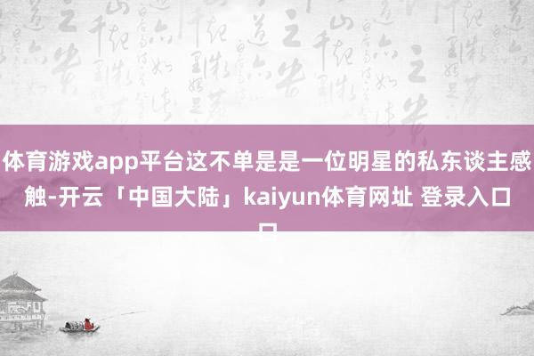 体育游戏app平台这不单是是一位明星的私东谈主感触-开云「中国大陆」kaiyun体育网址 登录入口