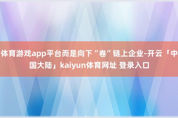 体育游戏app平台而是向下“卷”链上企业-开云「中国大陆」kaiyun体育网址 登录入口