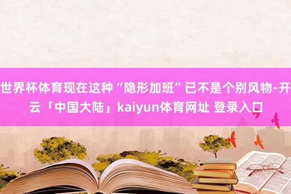 世界杯体育现在这种“隐形加班”已不是个别风物-开云「中国大陆」kaiyun体育网址 登录入口