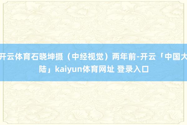 开云体育石晓坤摄（中经视觉）两年前-开云「中国大陆」kaiyun体育网址 登录入口