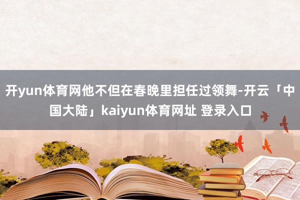 开yun体育网他不但在春晚里担任过领舞-开云「中国大陆」kaiyun体育网址 登录入口