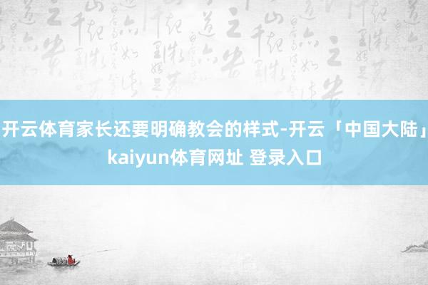 开云体育家长还要明确教会的样式-开云「中国大陆」kaiyun体育网址 登录入口