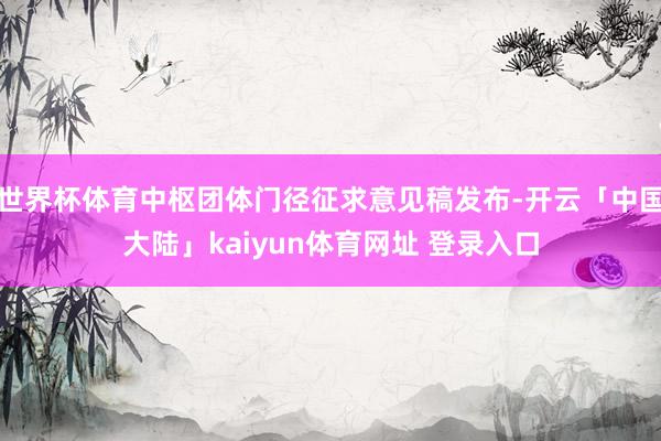 世界杯体育中枢团体门径征求意见稿发布-开云「中国大陆」kaiyun体育网址 登录入口