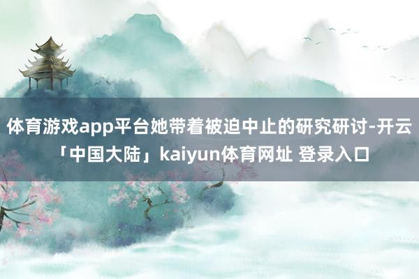 体育游戏app平台她带着被迫中止的研究研讨-开云「中国大陆」kaiyun体育网址 登录入口