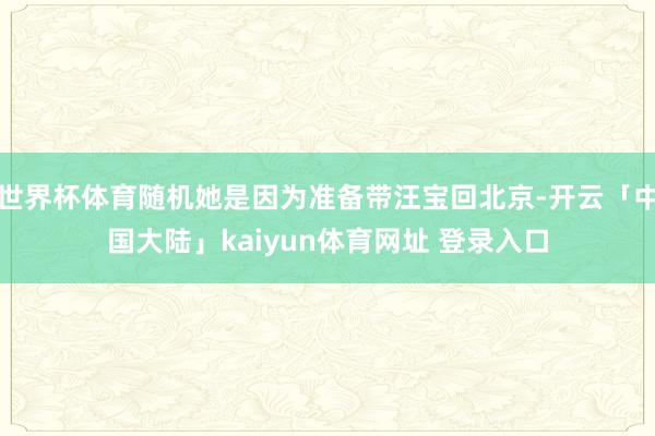 世界杯体育随机她是因为准备带汪宝回北京-开云「中国大陆」kaiyun体育网址 登录入口