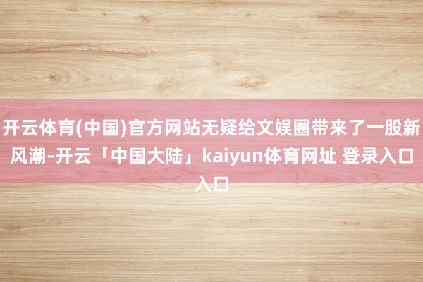 开云体育(中国)官方网站无疑给文娱圈带来了一股新风潮-开云「中国大陆」kaiyun体育网址 登录入口