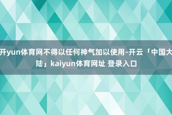 开yun体育网不得以任何神气加以使用-开云「中国大陆」kaiyun体育网址 登录入口