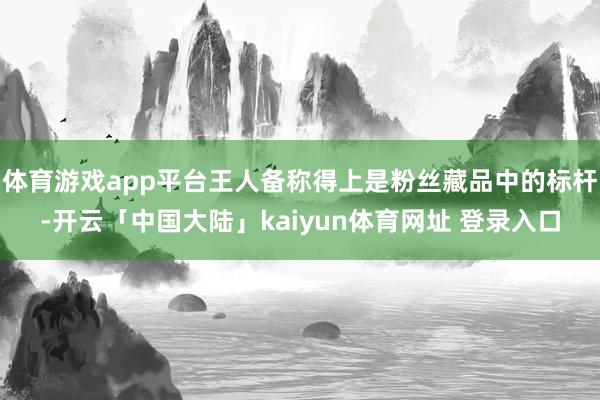 体育游戏app平台王人备称得上是粉丝藏品中的标杆-开云「中国大陆」kaiyun体育网址 登录入口
