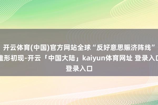 开云体育(中国)官方网站全球“反好意思赈济阵线”雏形初现-开云「中国大陆」kaiyun体育网址 登录入口