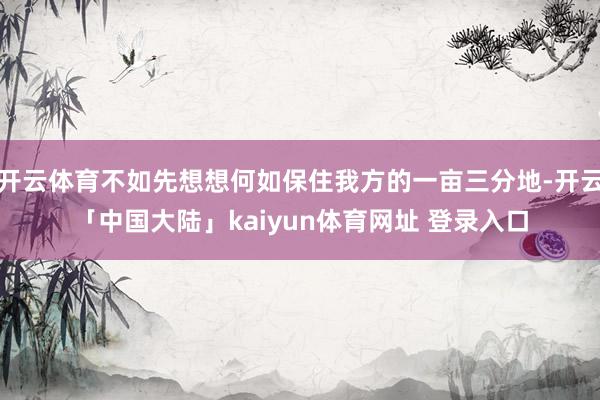 开云体育不如先想想何如保住我方的一亩三分地-开云「中国大陆」kaiyun体育网址 登录入口