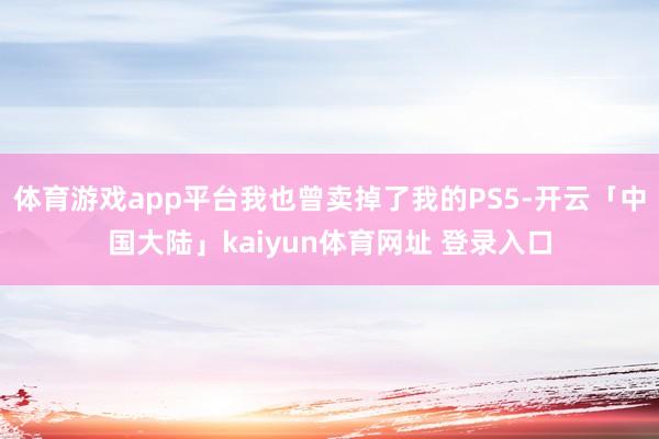 体育游戏app平台我也曾卖掉了我的PS5-开云「中国大陆」kaiyun体育网址 登录入口