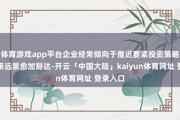 体育游戏app平台企业经常倾向于推迟要紧投资策略以待政策远景愈加豁达-开云「中国大陆」kaiyun体育网址 登录入口