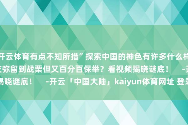 开云体育有点不知所措”探索中国的神色有许多什么样的旅行能让番邦一又友弥留到战栗但又百分百保举？看视频揭晓谜底！    -开云「中国大陆」kaiyun体育网址 登录入口
