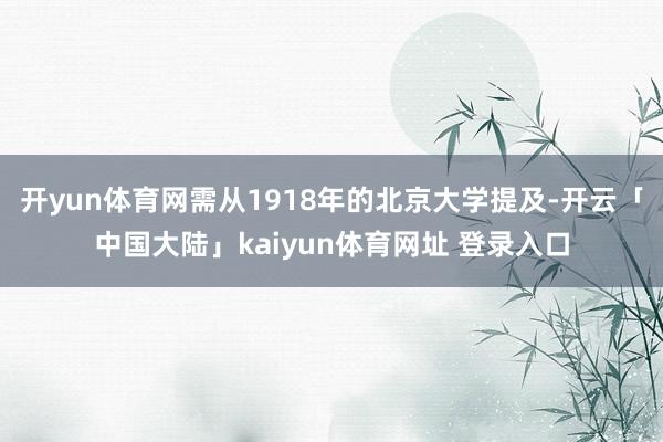开yun体育网需从1918年的北京大学提及-开云「中国大陆」kaiyun体育网址 登录入口