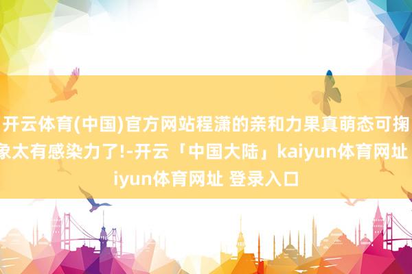 开云体育(中国)官方网站程潇的亲和力果真萌态可掬, 她的形象太有感染力了!-开云「中国大陆」kaiyun体育网址 登录入口